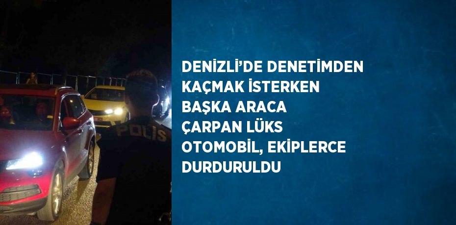 DENİZLİ’DE DENETİMDEN KAÇMAK İSTERKEN BAŞKA ARACA ÇARPAN LÜKS OTOMOBİL, EKİPLERCE DURDURULDU