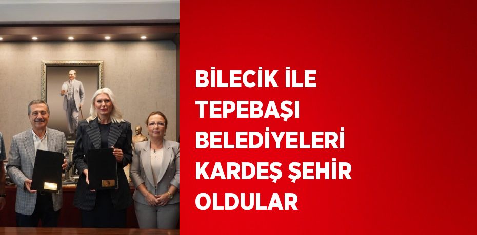 BİLECİK İLE TEPEBAŞI BELEDİYELERİ KARDEŞ ŞEHİR OLDULAR