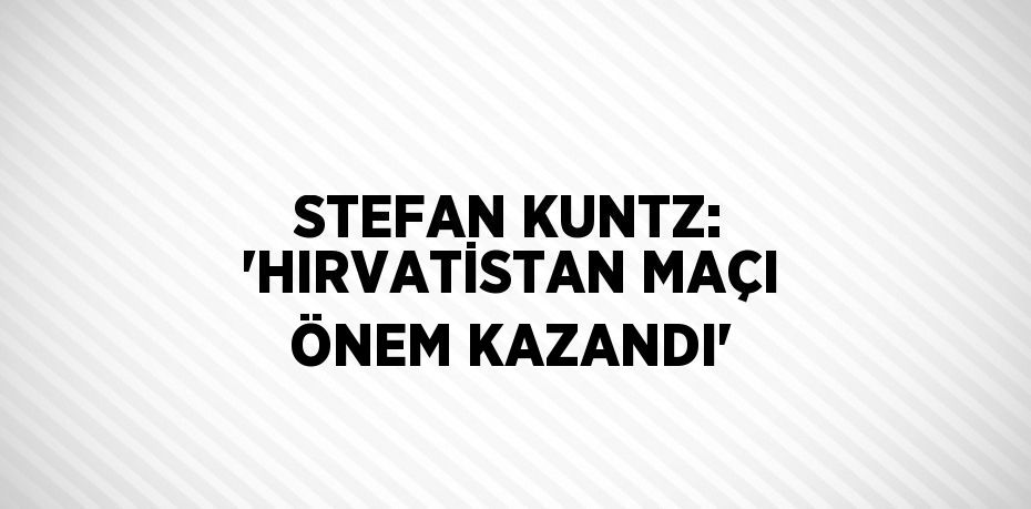 STEFAN KUNTZ: 'HIRVATİSTAN MAÇI ÖNEM KAZANDI'