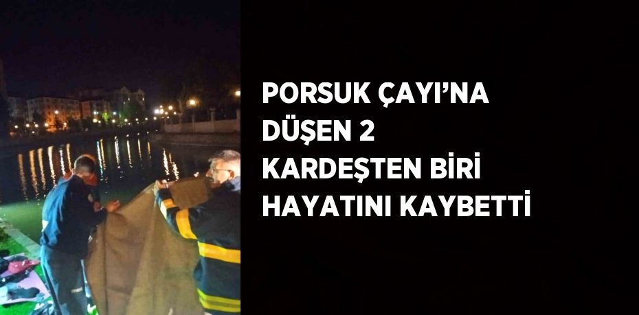 PORSUK ÇAYI’NA DÜŞEN 2 KARDEŞTEN BİRİ HAYATINI KAYBETTİ