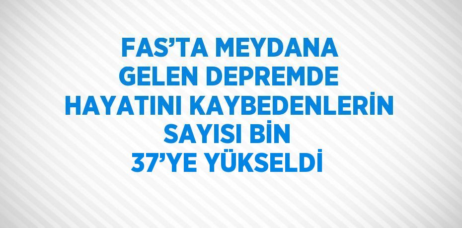 FAS’TA MEYDANA GELEN DEPREMDE HAYATINI KAYBEDENLERİN SAYISI BİN 37’YE YÜKSELDİ