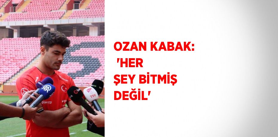 OZAN KABAK:  'HER ŞEY BİTMİŞ DEĞİL'