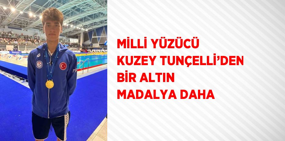 MİLLİ YÜZÜCÜ KUZEY TUNÇELLİ’DEN BİR ALTIN MADALYA DAHA