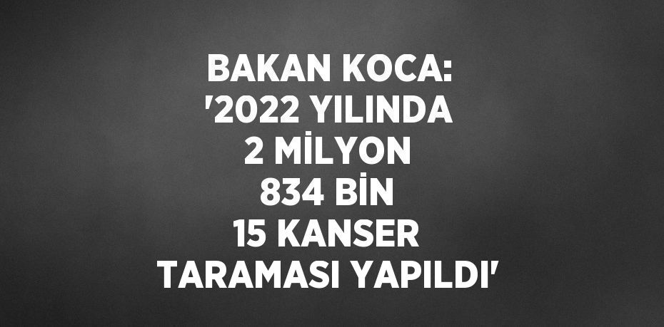 BAKAN KOCA: '2022 YILINDA 2 MİLYON 834 BİN 15 KANSER TARAMASI YAPILDI'