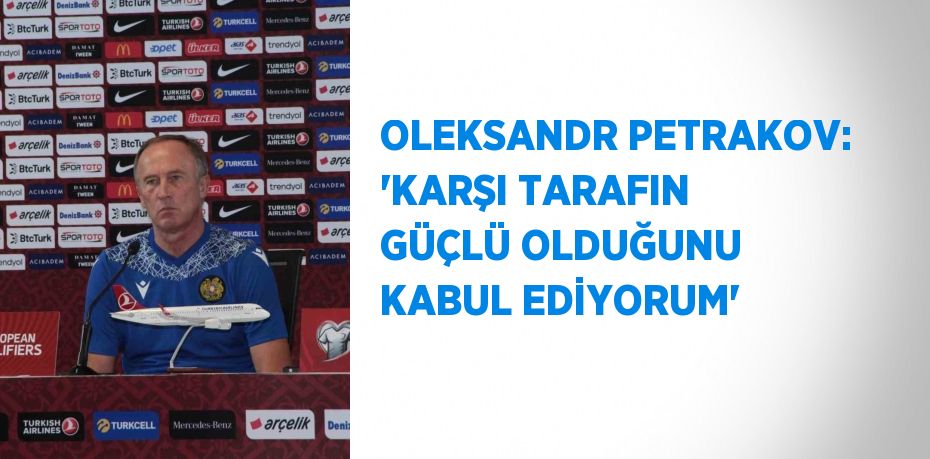 OLEKSANDR PETRAKOV: 'KARŞI TARAFIN GÜÇLÜ OLDUĞUNU KABUL EDİYORUM'