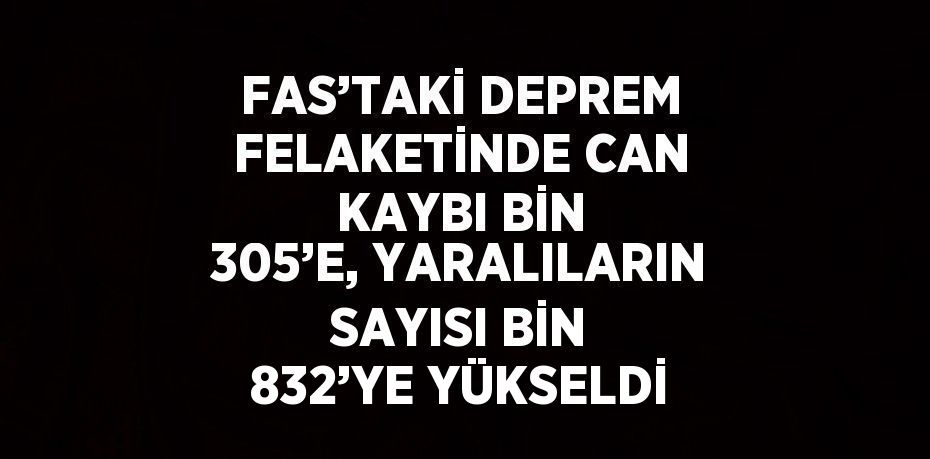 FAS’TAKİ DEPREM FELAKETİNDE CAN KAYBI BİN 305’E, YARALILARIN SAYISI BİN 832’YE YÜKSELDİ