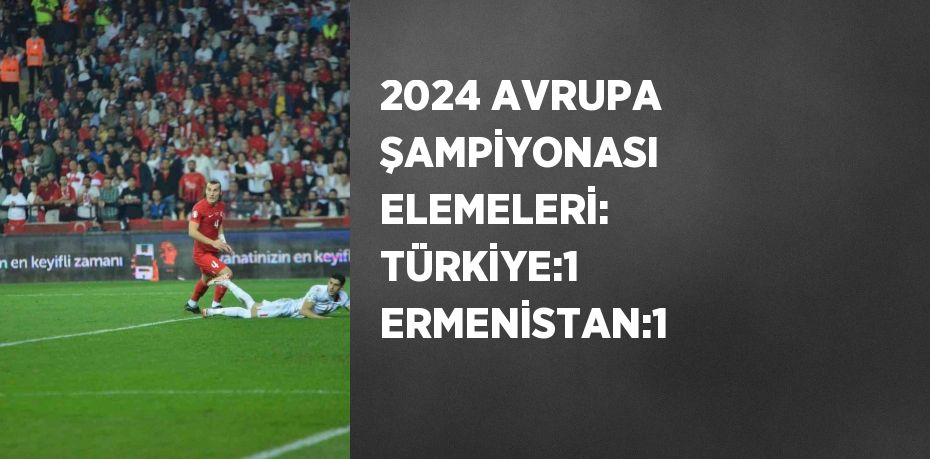 2024 AVRUPA ŞAMPİYONASI ELEMELERİ: TÜRKİYE:1 ERMENİSTAN:1