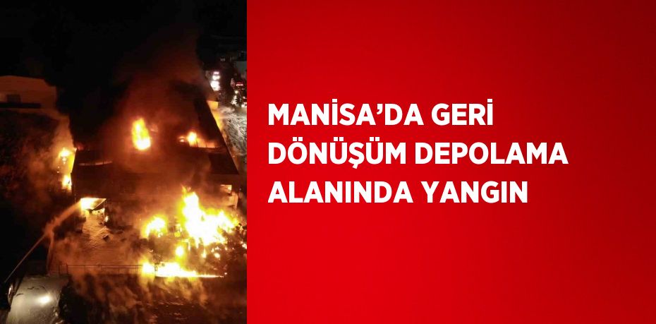 MANİSA’DA GERİ DÖNÜŞÜM DEPOLAMA ALANINDA YANGIN