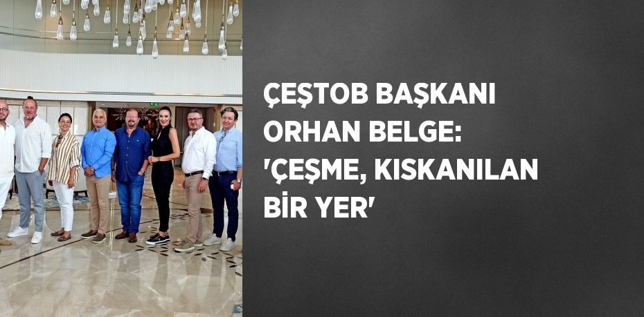 ÇEŞTOB BAŞKANI ORHAN BELGE: 'ÇEŞME, KISKANILAN BİR YER'