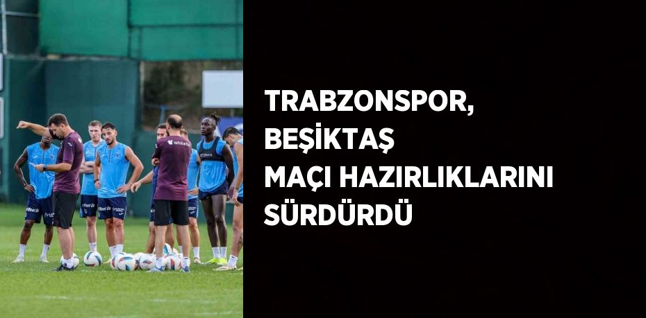 TRABZONSPOR, BEŞİKTAŞ MAÇI HAZIRLIKLARINI SÜRDÜRDÜ