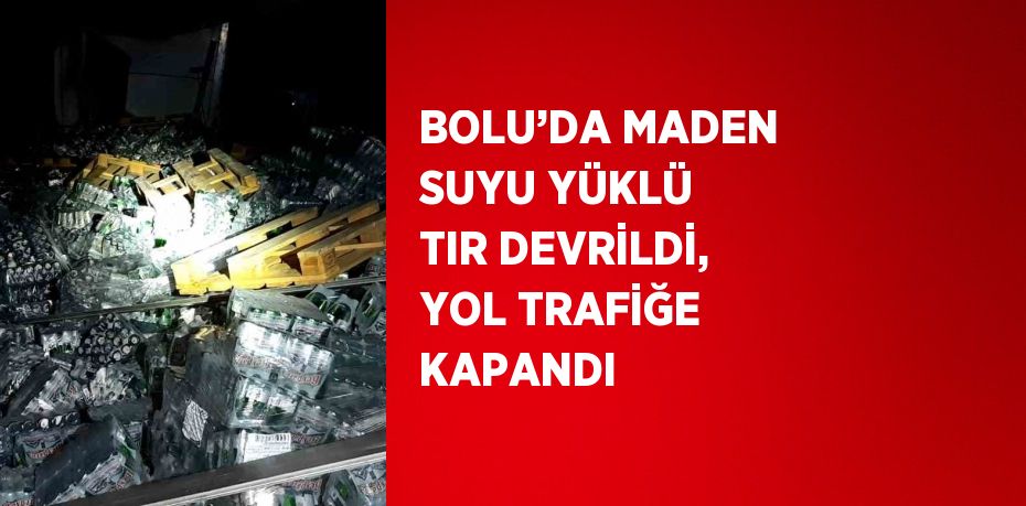 BOLU’DA MADEN SUYU YÜKLÜ TIR DEVRİLDİ, YOL TRAFİĞE KAPANDI