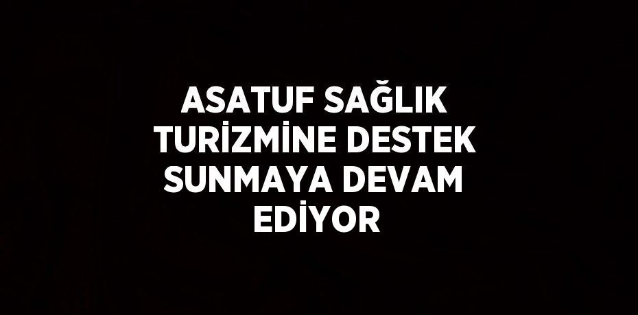 ASATUF SAĞLIK TURİZMİNE DESTEK SUNMAYA DEVAM EDİYOR