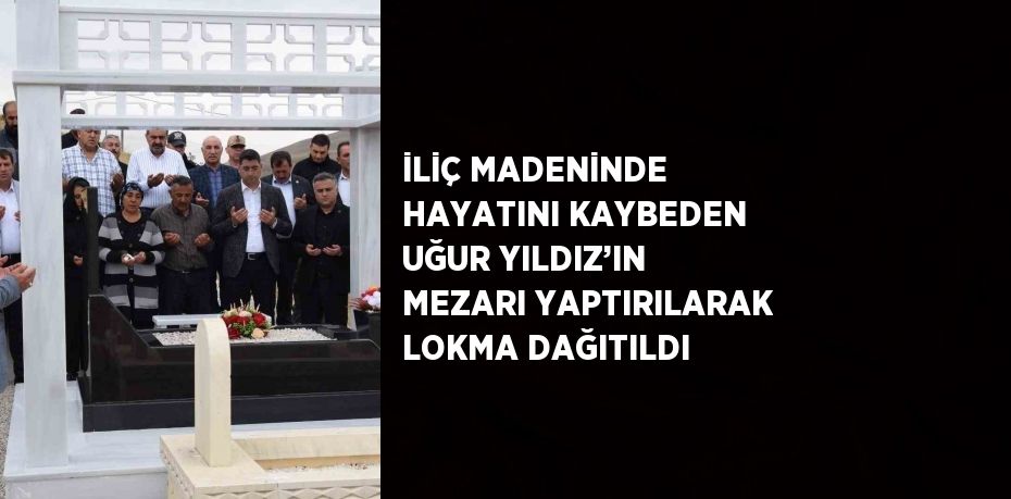 İLİÇ MADENİNDE HAYATINI KAYBEDEN UĞUR YILDIZ’IN MEZARI YAPTIRILARAK LOKMA DAĞITILDI