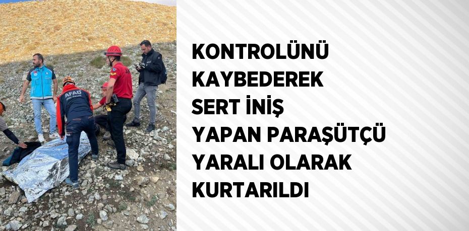 KONTROLÜNÜ KAYBEDEREK SERT İNİŞ YAPAN PARAŞÜTÇÜ YARALI OLARAK KURTARILDI