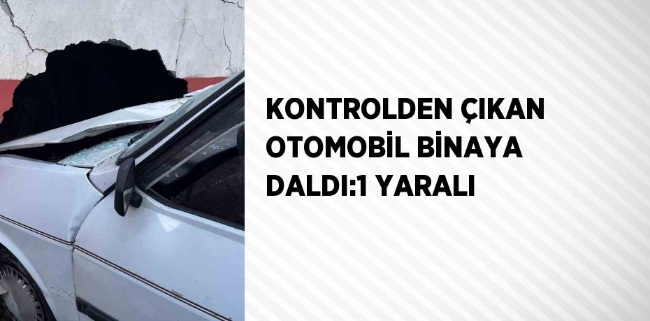 KONTROLDEN ÇIKAN OTOMOBİL BİNAYA DALDI:1 YARALI