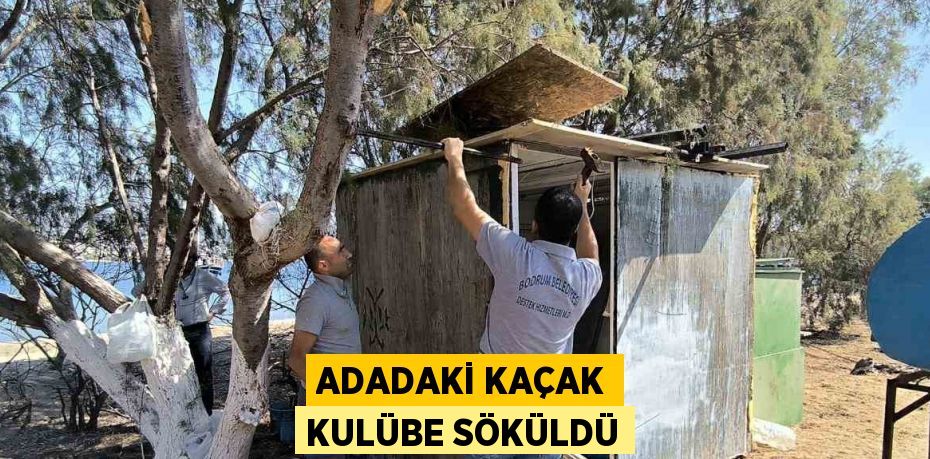 ADADAKİ KAÇAK KULÜBE SÖKÜLDÜ