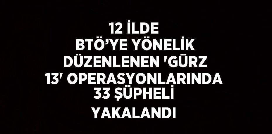 12 İLDE BTÖ’YE YÖNELİK DÜZENLENEN 'GÜRZ 13' OPERASYONLARINDA 33 ŞÜPHELİ YAKALANDI