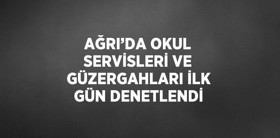 AĞRI’DA OKUL SERVİSLERİ VE GÜZERGAHLARI İLK GÜN DENETLENDİ