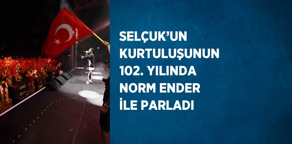 SELÇUK’UN KURTULUŞUNUN 102. YILINDA NORM ENDER İLE PARLADI