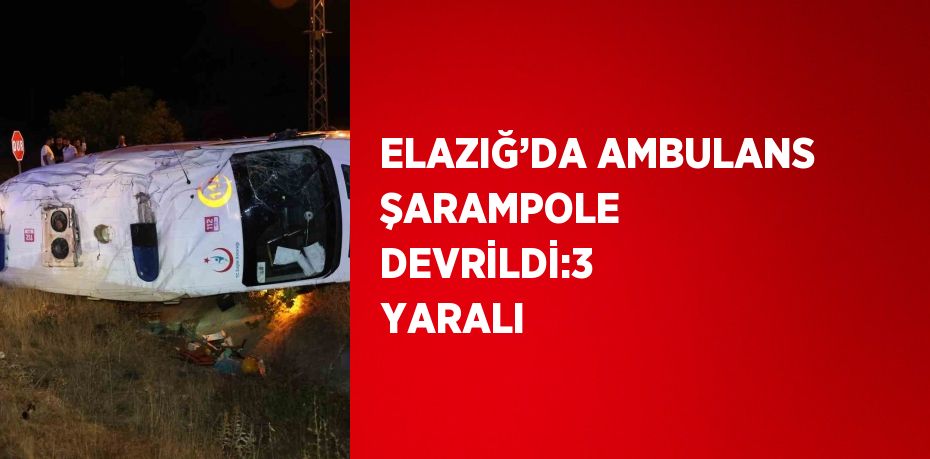 ELAZIĞ’DA AMBULANS ŞARAMPOLE DEVRİLDİ:3 YARALI