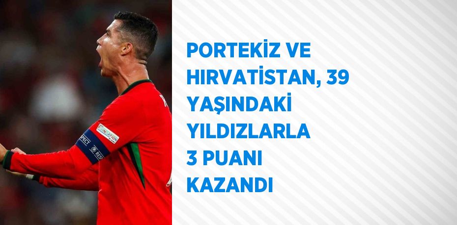 PORTEKİZ VE HIRVATİSTAN, 39 YAŞINDAKİ YILDIZLARLA 3 PUANI KAZANDI