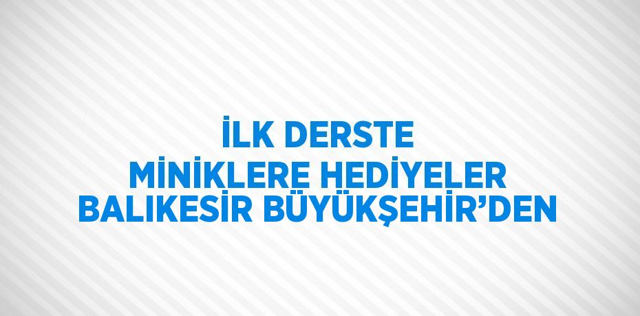 İLK DERSTE MİNİKLERE HEDİYELER BALIKESİR BÜYÜKŞEHİR’DEN