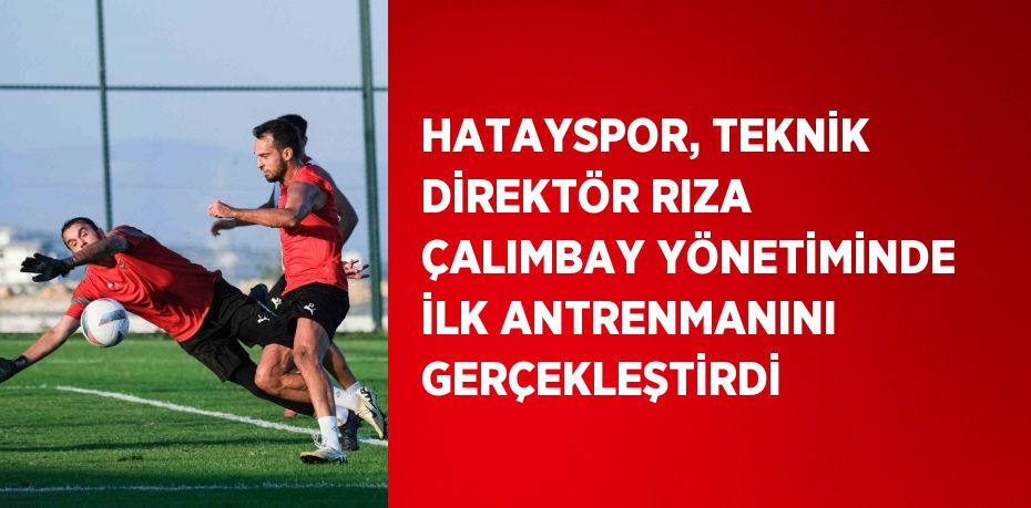 HATAYSPOR, TEKNİK DİREKTÖR RIZA ÇALIMBAY YÖNETİMİNDE İLK ANTRENMANINI GERÇEKLEŞTİRDİ