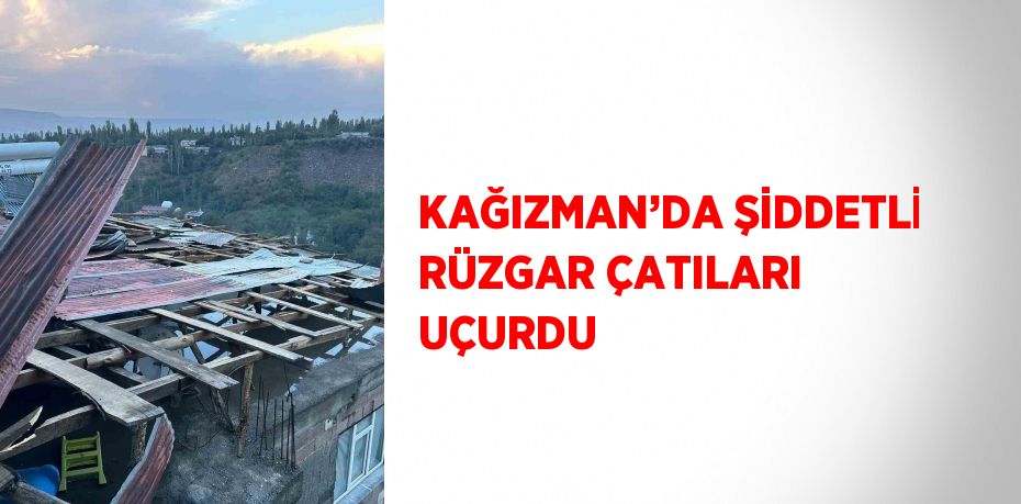 KAĞIZMAN’DA ŞİDDETLİ RÜZGAR ÇATILARI UÇURDU