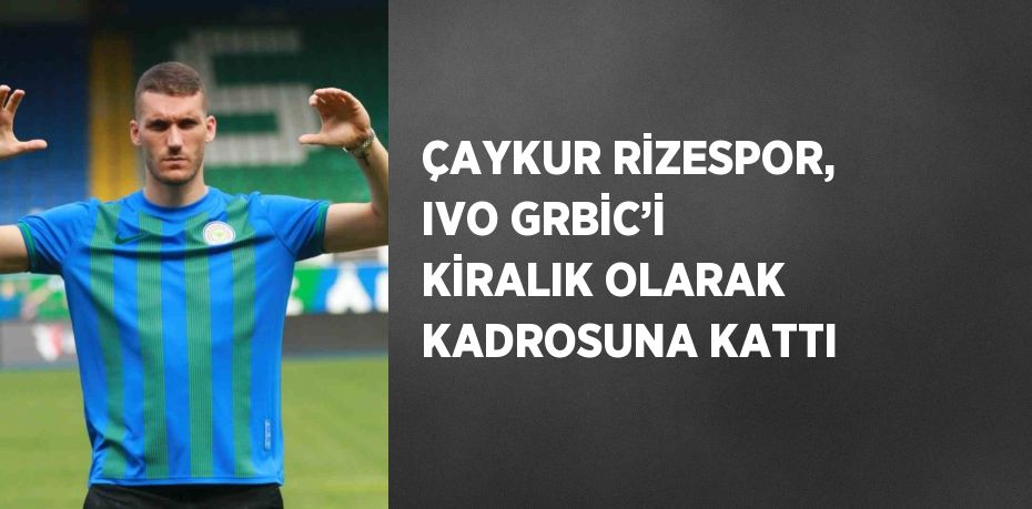 ÇAYKUR RİZESPOR, IVO GRBİC’İ KİRALIK OLARAK KADROSUNA KATTI