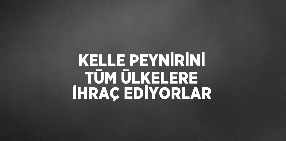 KELLE PEYNİRİNİ TÜM ÜLKELERE İHRAÇ EDİYORLAR