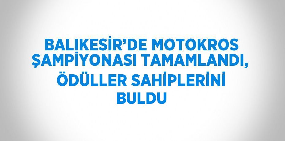 BALIKESİR’DE MOTOKROS ŞAMPİYONASI TAMAMLANDI, ÖDÜLLER SAHİPLERİNİ BULDU