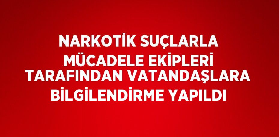 NARKOTİK SUÇLARLA MÜCADELE EKİPLERİ TARAFINDAN VATANDAŞLARA BİLGİLENDİRME YAPILDI