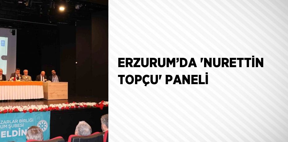 ERZURUM’DA 'NURETTİN TOPÇU' PANELİ