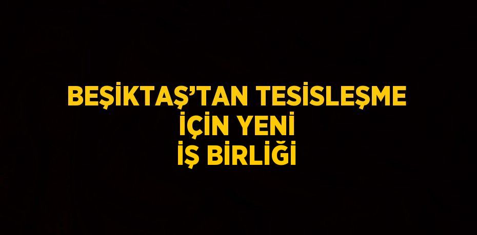 BEŞİKTAŞ’TAN TESİSLEŞME İÇİN YENİ İŞ BİRLİĞİ