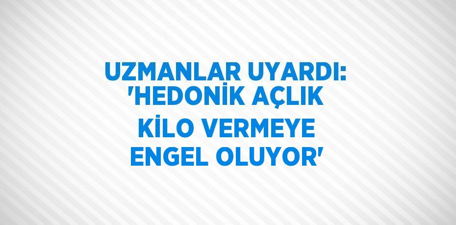 UZMANLAR UYARDI: 'HEDONİK AÇLIK KİLO VERMEYE ENGEL OLUYOR'