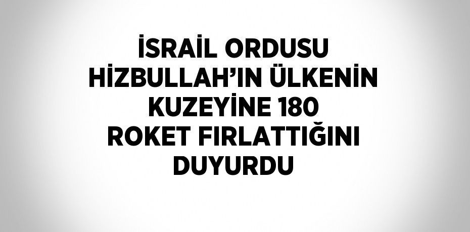 İSRAİL ORDUSU HİZBULLAH’IN ÜLKENİN KUZEYİNE 180 ROKET FIRLATTIĞINI DUYURDU