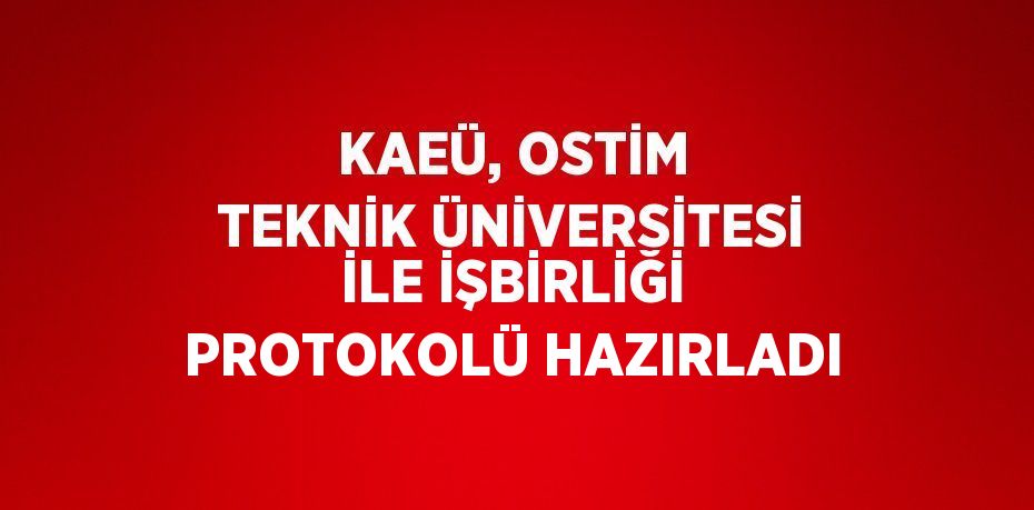 KAEÜ, OSTİM TEKNİK ÜNİVERSİTESİ İLE İŞBİRLİĞİ PROTOKOLÜ HAZIRLADI