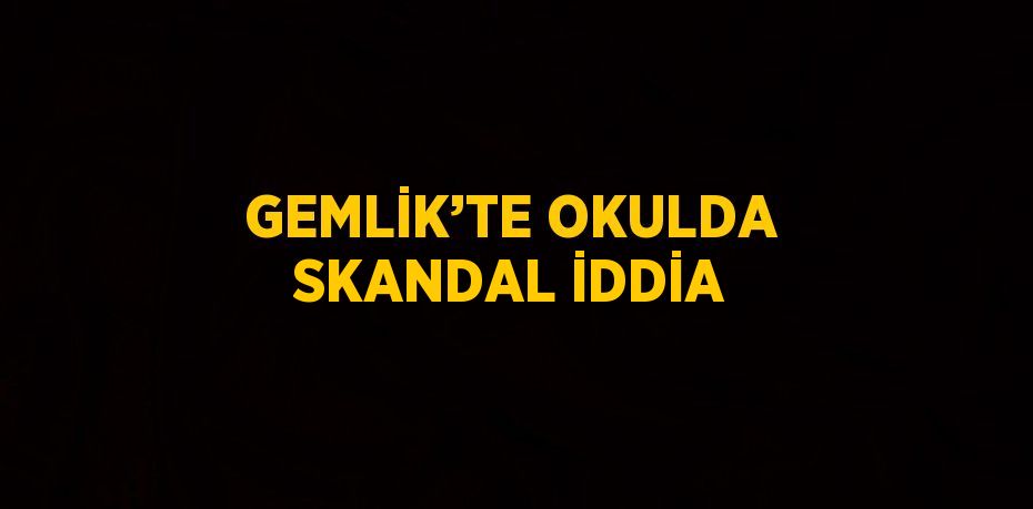 GEMLİK’TE OKULDA SKANDAL İDDİA