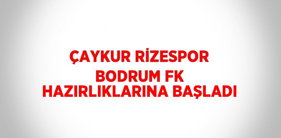 ÇAYKUR RİZESPOR BODRUM FK HAZIRLIKLARINA BAŞLADI