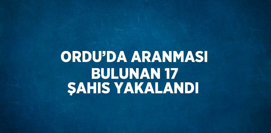 ORDU’DA ARANMASI BULUNAN 17 ŞAHIS YAKALANDI