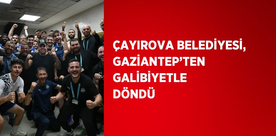 ÇAYIROVA BELEDİYESİ, GAZİANTEP’TEN GALİBİYETLE DÖNDÜ