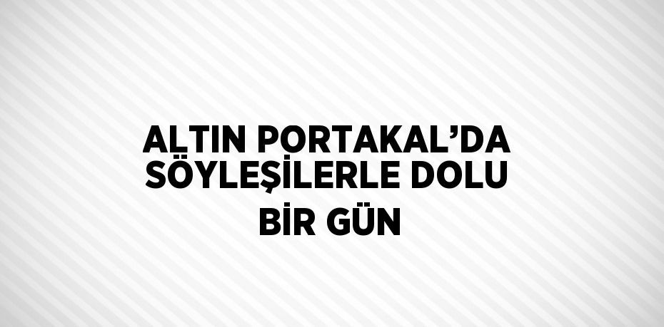 ALTIN PORTAKAL’DA SÖYLEŞİLERLE DOLU BİR GÜN