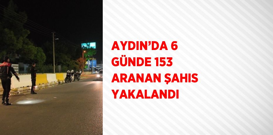 AYDIN’DA 6 GÜNDE 153 ARANAN ŞAHIS YAKALANDI