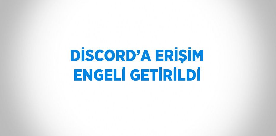 DİSCORD’A ERİŞİM ENGELİ GETİRİLDİ