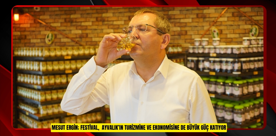 MESUT ERGİN; FESTİVAL,  AYVALIK’IN TURİZMİNE VE EKONOMİSİNE DE BÜYÜK GÜÇ KATIYOR