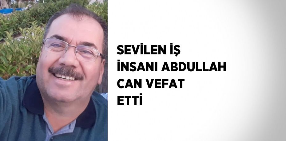 SEVİLEN İŞ İNSANI ABDULLAH CAN VEFAT ETTİ