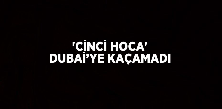 'CİNCİ HOCA' DUBAİ’YE KAÇAMADI