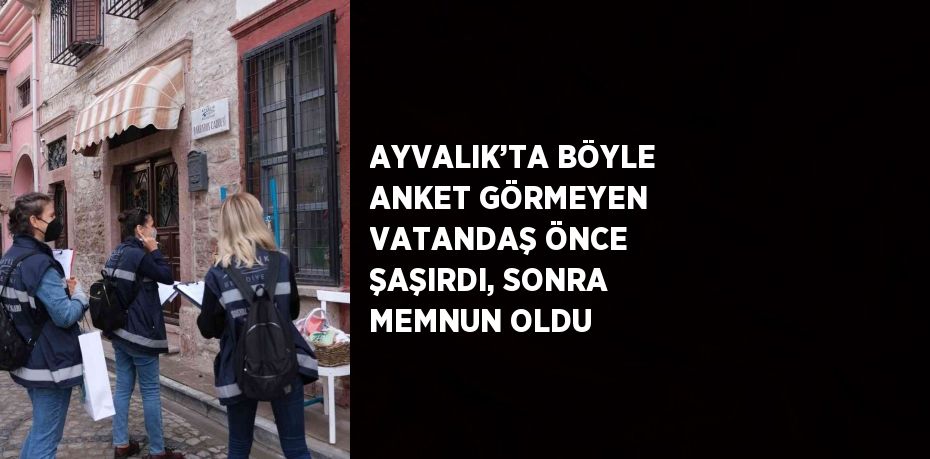 AYVALIK’TA BÖYLE ANKET GÖRMEYEN VATANDAŞ ÖNCE ŞAŞIRDI, SONRA MEMNUN OLDU