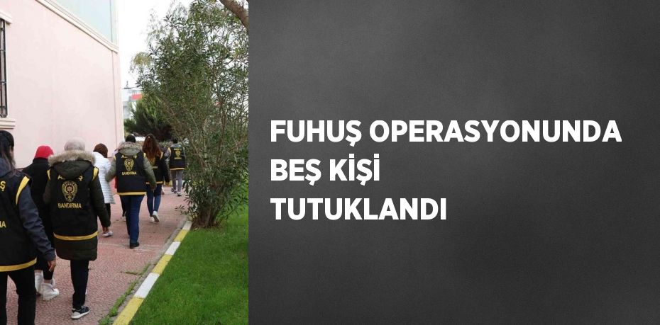 FUHUŞ OPERASYONUNDA BEŞ KİŞİ TUTUKLANDI