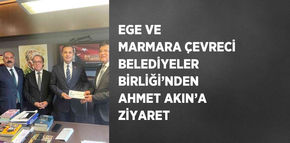 EGE VE MARMARA ÇEVRECİ BELEDİYELER BİRLİĞİ’NDEN AHMET AKIN’A ZİYARET